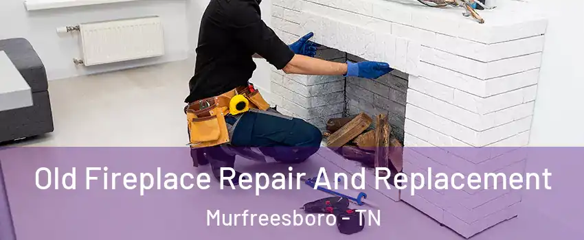 Old Fireplace Repair And Replacement Murfreesboro - TN