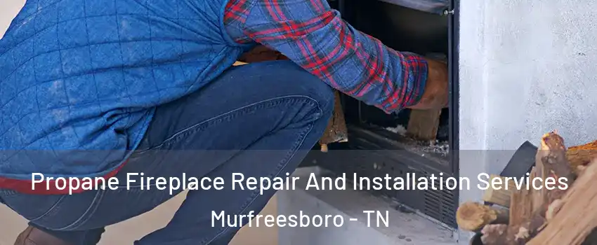 Propane Fireplace Repair And Installation Services Murfreesboro - TN